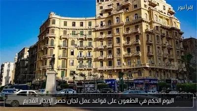 اليوم الحكم في الطعون على قواعد عمل لجان حصر الإيجار القديم