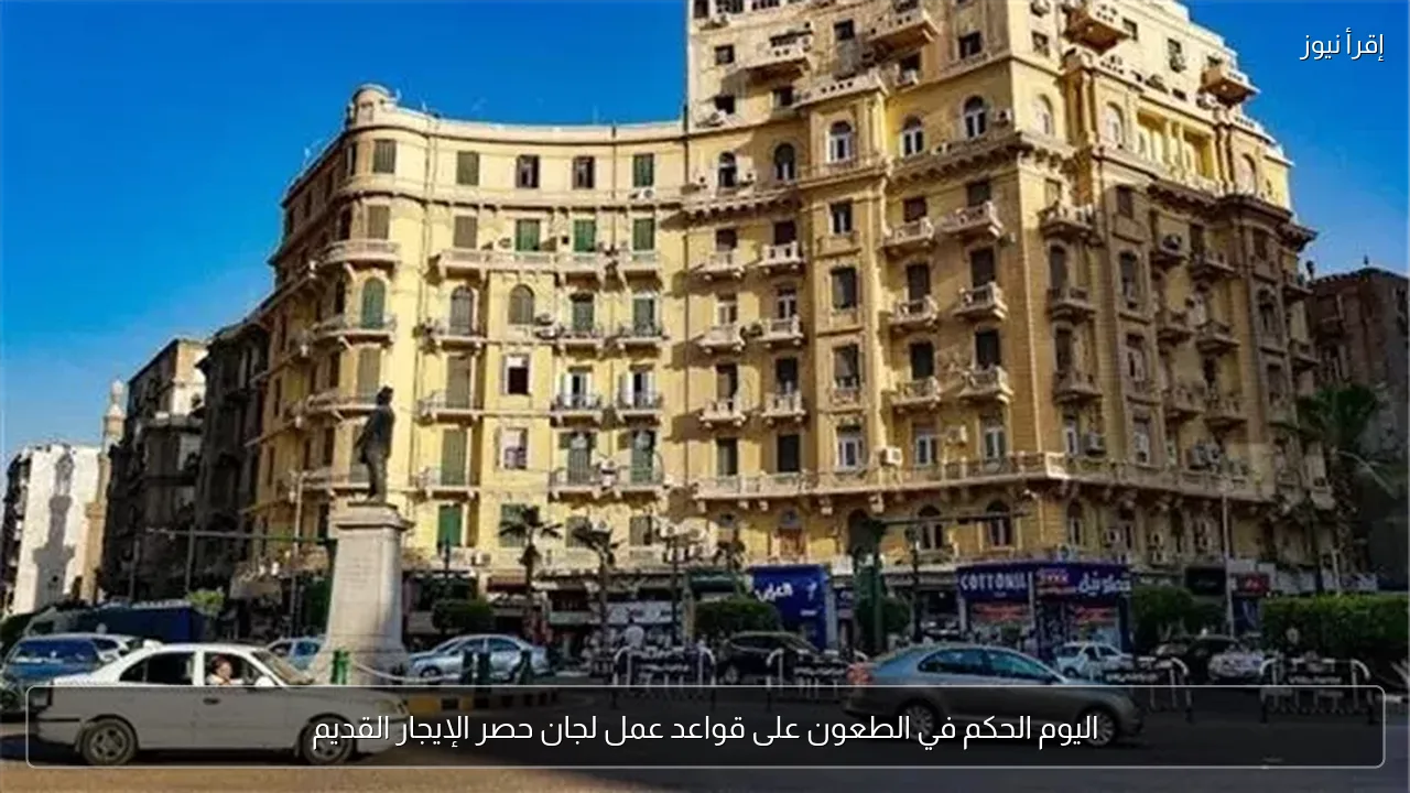 اليوم الحكم في الطعون على قواعد عمل لجان حصر الإيجار القديم