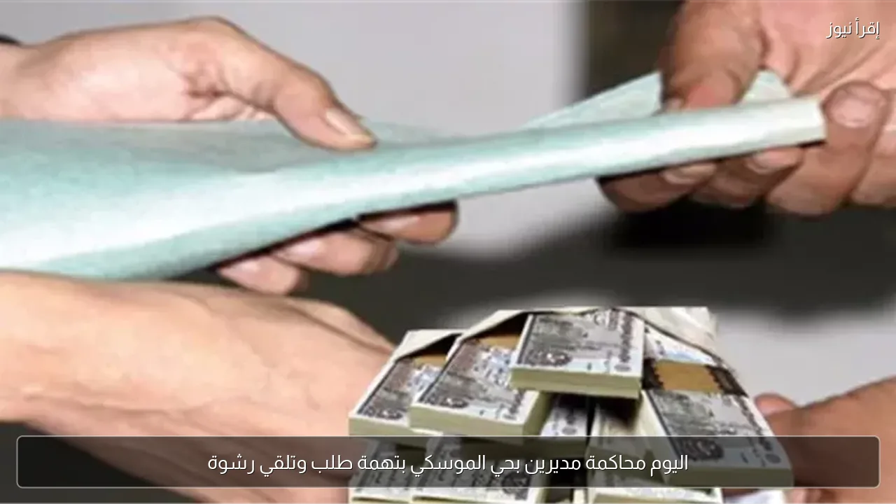 اليوم محاكمة مديرين بحي الموسكي بتهمة طلب وتلقي رشوة