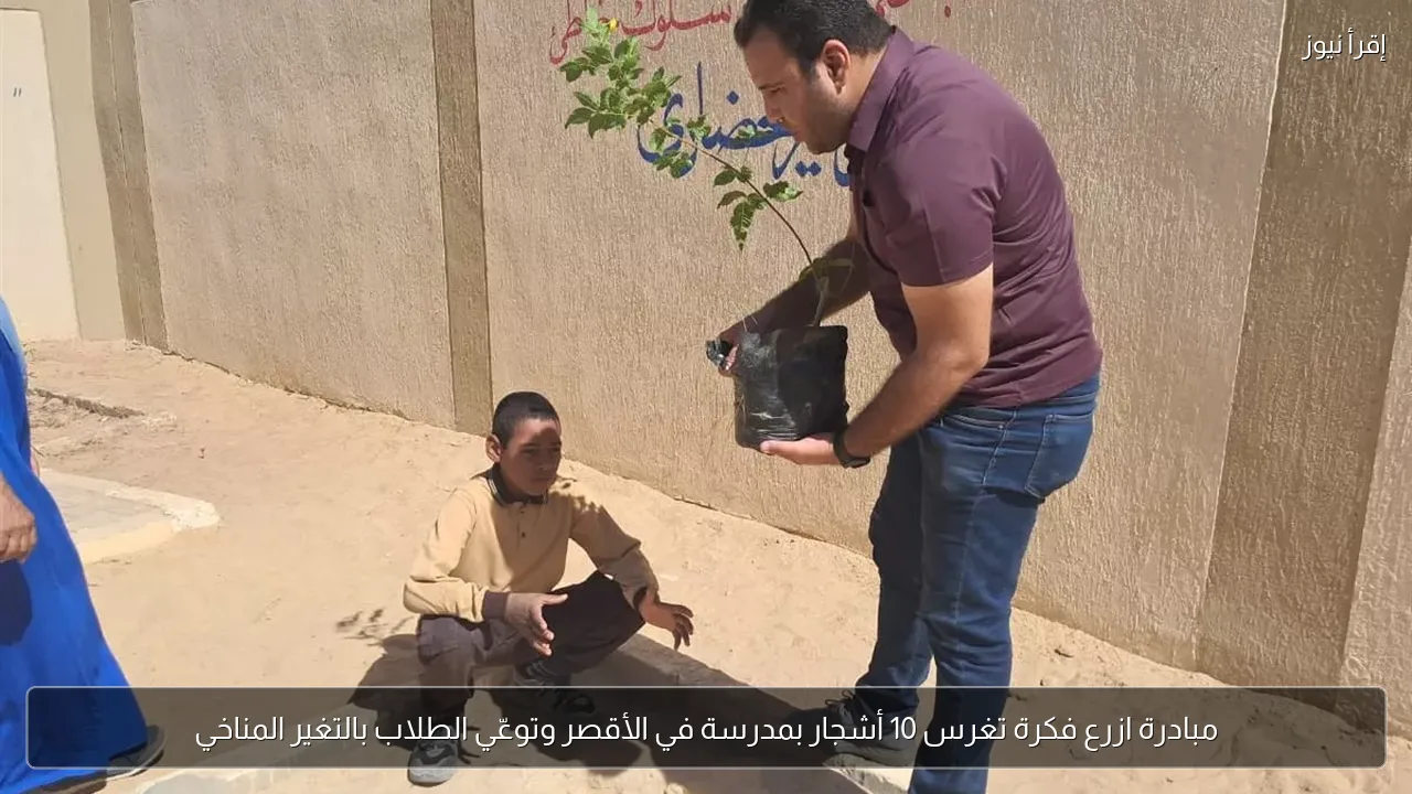مبادرة ازرع فكرة تغرس 10 أشجار بمدرسة في الأقصر وتوعّي الطلاب بالتغير المناخي