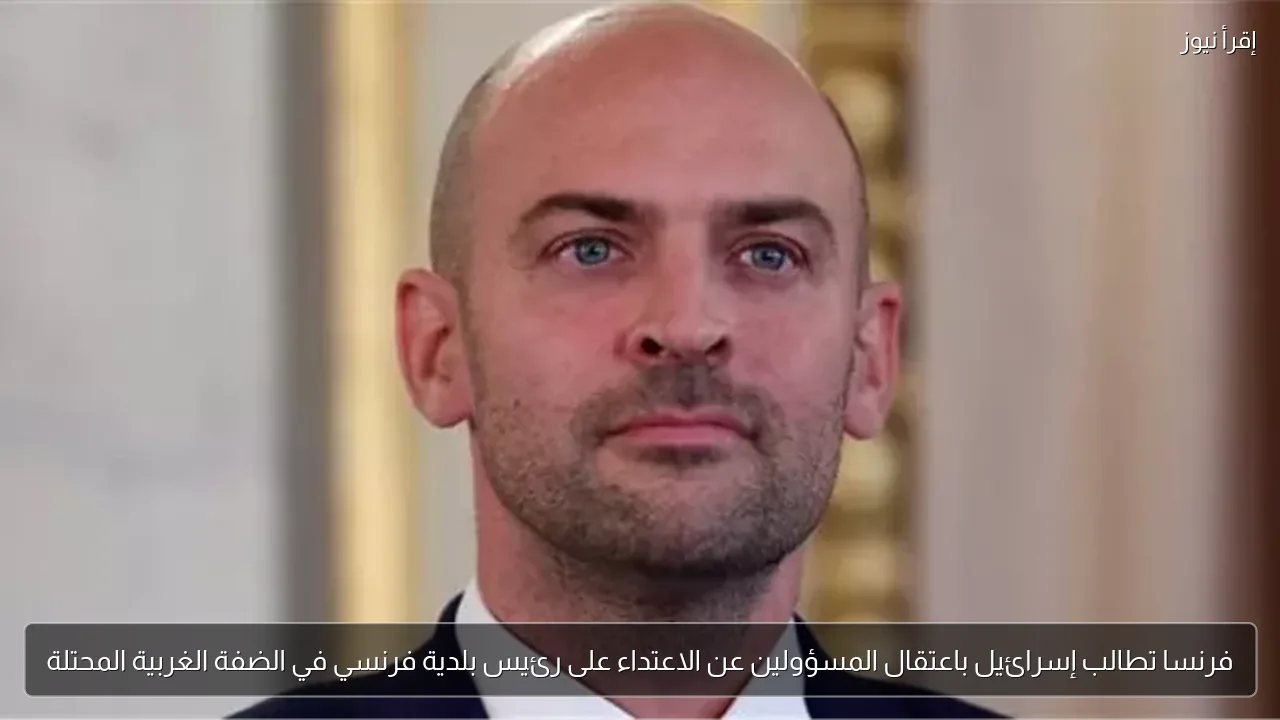 فرنسا تطالب إسرائيل باعتقال المسؤولين عن الاعتداء على رئيس بلدية فرنسي في الضفة الغربية المحتلة