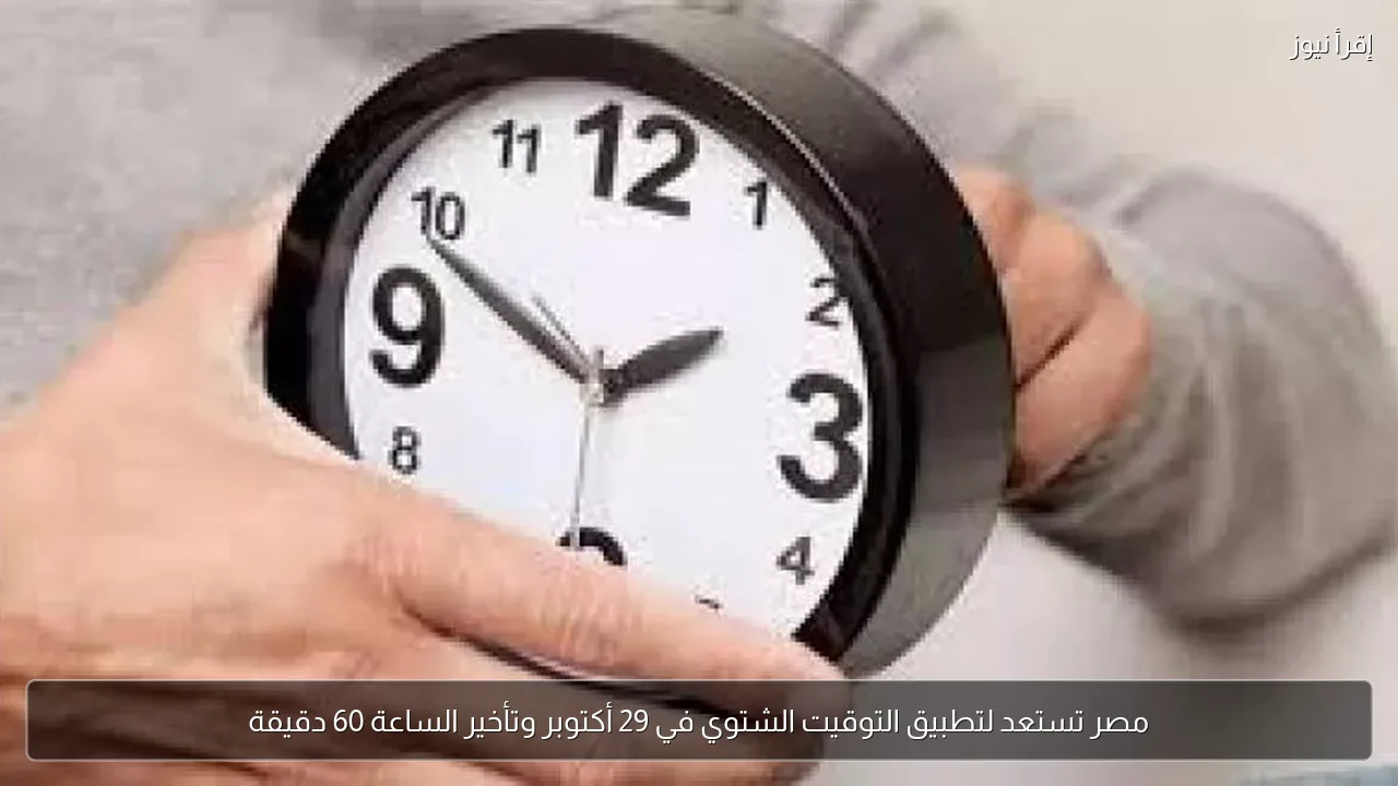 مصر تستعد لتطبيق التوقيت الشتوي في 29 أكتوبر وتأخير الساعة 60 دقيقة