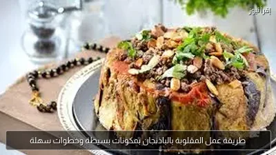 طريقة عمل المقلوبة بالباذنجان بمكونات بسيطة وخطوات سهلة