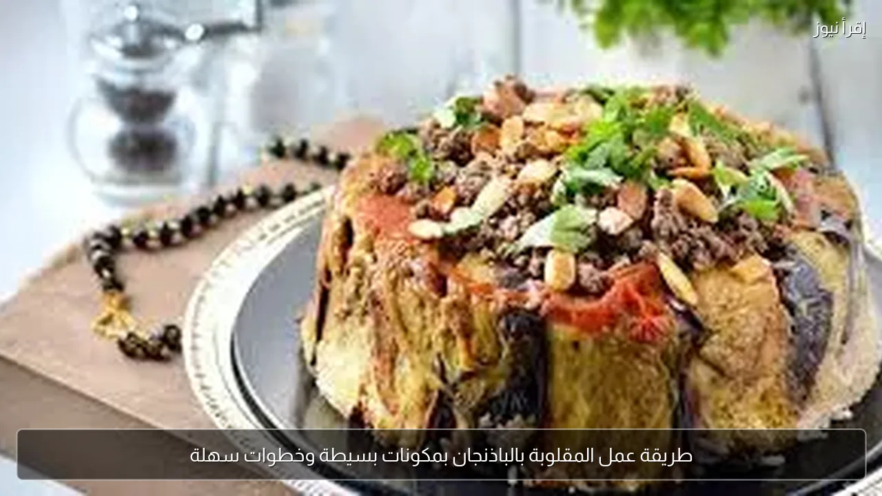 طريقة عمل المقلوبة بالباذنجان بمكونات بسيطة وخطوات سهلة