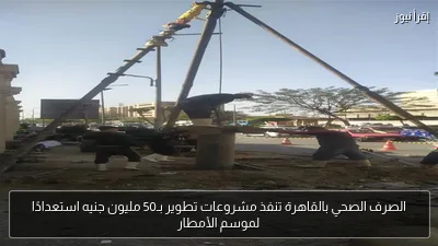 الصرف الصحي بالقاهرة تنفذ مشروعات تطوير بـ50 مليون جنيه استعدادًا لموسم الأمطار