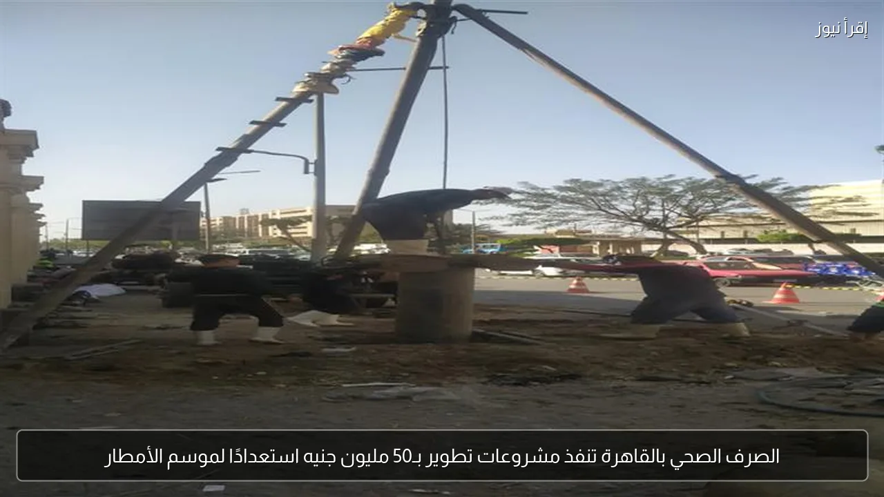 الصرف الصحي بالقاهرة تنفذ مشروعات تطوير بـ50 مليون جنيه استعدادًا لموسم الأمطار