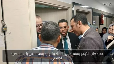 عميد طب الأزهر يتفقد مبنى النساء والتوليد بمستشفى باب الشعرية الجامعي