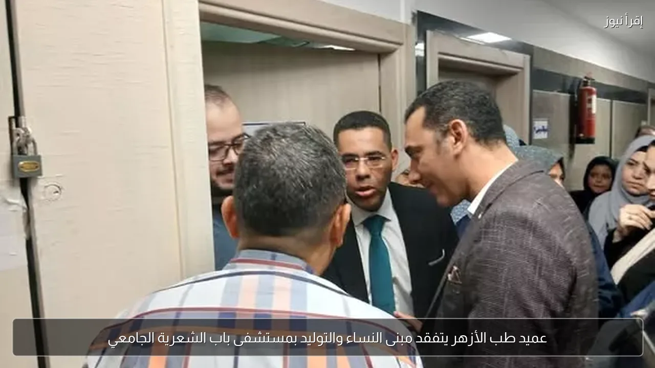 عميد طب الأزهر يتفقد مبنى النساء والتوليد بمستشفى باب الشعرية الجامعي