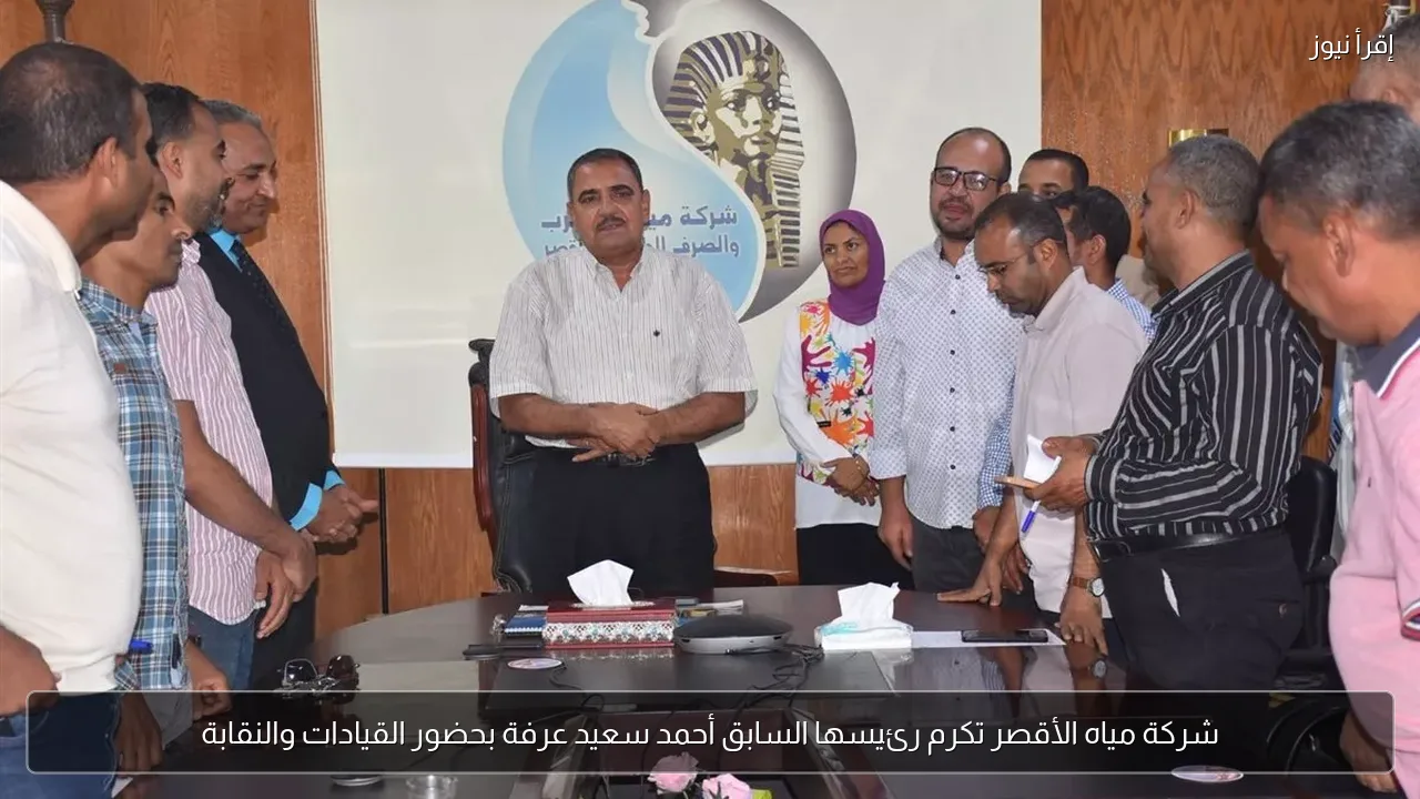 شركة مياه الأقصر تكرم رئيسها السابق أحمد سعيد عرفة بحضور القيادات والنقابة
