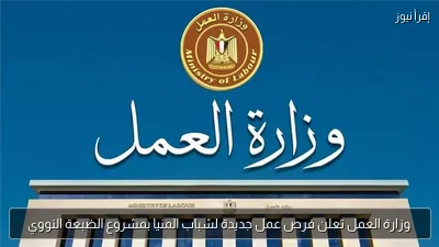 وزارة العمل تعلن فرص عمل جديدة لشباب المنيا بمشروع الضبعة النووي