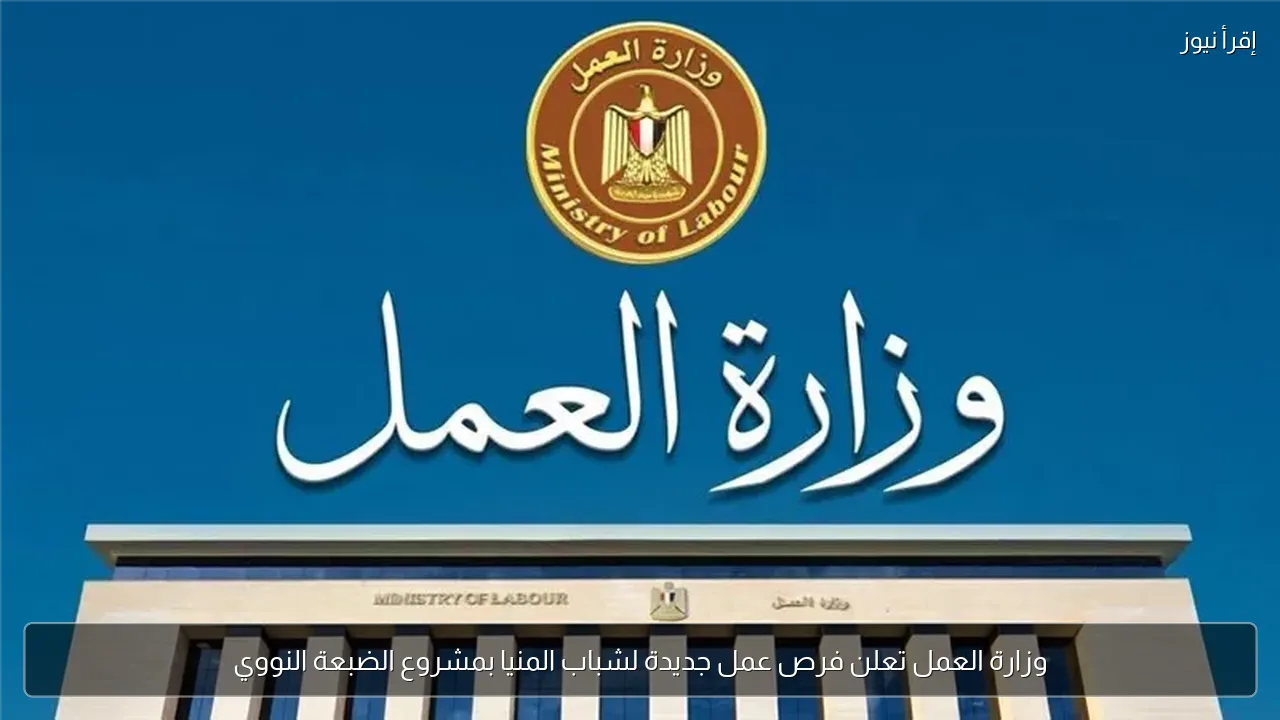 وزارة العمل تعلن فرص عمل جديدة لشباب المنيا بمشروع الضبعة النووي