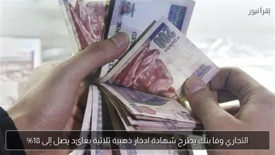 التجاري وفا بنك يطرح شهادة ادخار ذهبية ثلاثية بعائد يصل إلى 18%