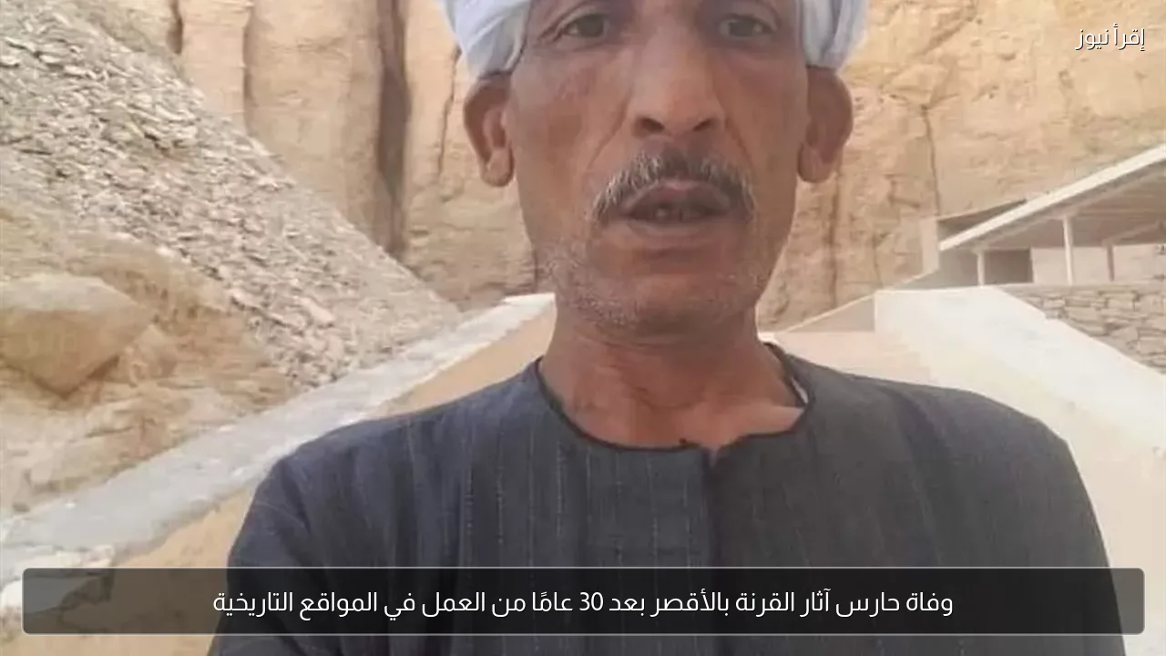 وفاة حارس آثار القرنة بالأقصر بعد 30 عامًا من العمل في المواقع التاريخية