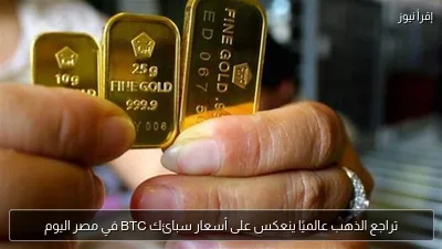 تراجع الذهب عالميًا ينعكس على أسعار سبائك BTC في مصر اليوم