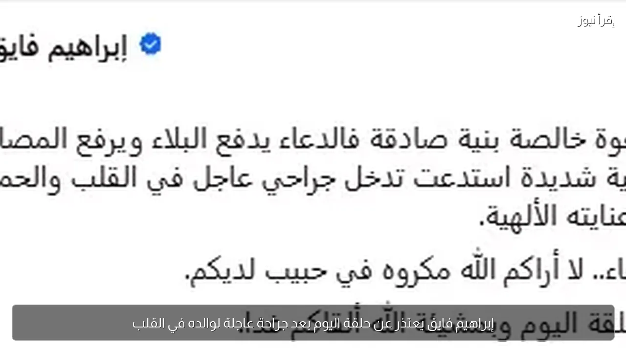 إبراهيم فايق يعتذر عن حلقة اليوم بعد جراحة عاجلة لوالده في القلب