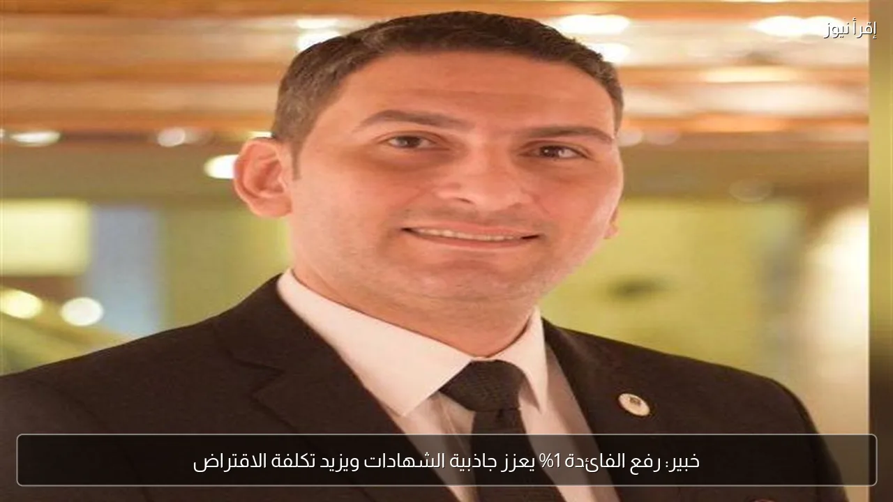 خبير: رفع الفائدة 1% يعزز جاذبية الشهادات ويزيد تكلفة الاقتراض