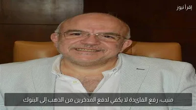 منيب: رفع الفائدة لا يكفي لدفع المدخرين من الذهب إلى البنوك