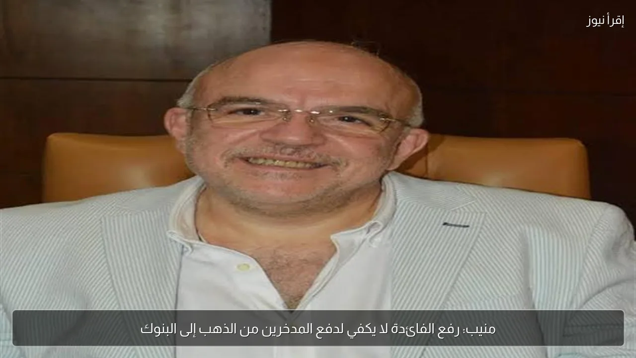 منيب: رفع الفائدة لا يكفي لدفع المدخرين من الذهب إلى البنوك