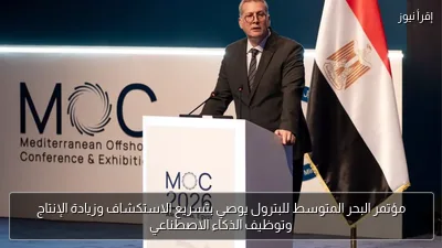 مؤتمر البحر المتوسط للبترول يوصي بتسريع الاستكشاف وزيادة الإنتاج وتوظيف الذكاء الاصطناعي