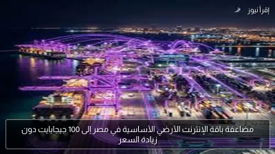 مضاعفة باقة الإنترنت الأرضي الأساسية في مصر إلى 100 جيجابايت دون زيادة السعر