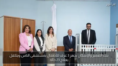 بنك التعمير والإسكان يجهز 3 غرف للأطفال بمستشفى الناس ويتكفل بعلاج 23 حالة