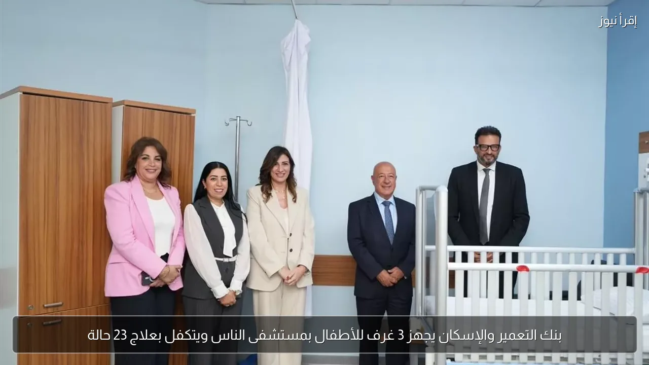 بنك التعمير والإسكان يجهز 3 غرف للأطفال بمستشفى الناس ويتكفل بعلاج 23 حالة