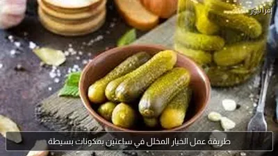 طريقة عمل الخيار المخلل في ساعتين بمكونات بسيطة