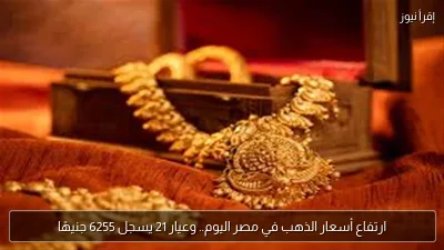 ارتفاع أسعار الذهب في مصر اليوم.. وعيار 21 يسجل 6255 جنيهًا