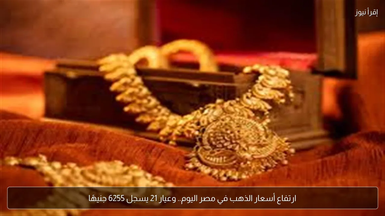ارتفاع أسعار الذهب في مصر اليوم.. وعيار 21 يسجل 6255 جنيهًا