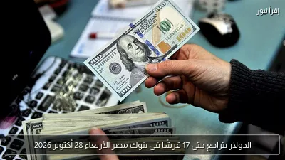 الدولار يتراجع حتى 17 قرشًا في بنوك مصر الأربعاء 28 أكتوبر 2026