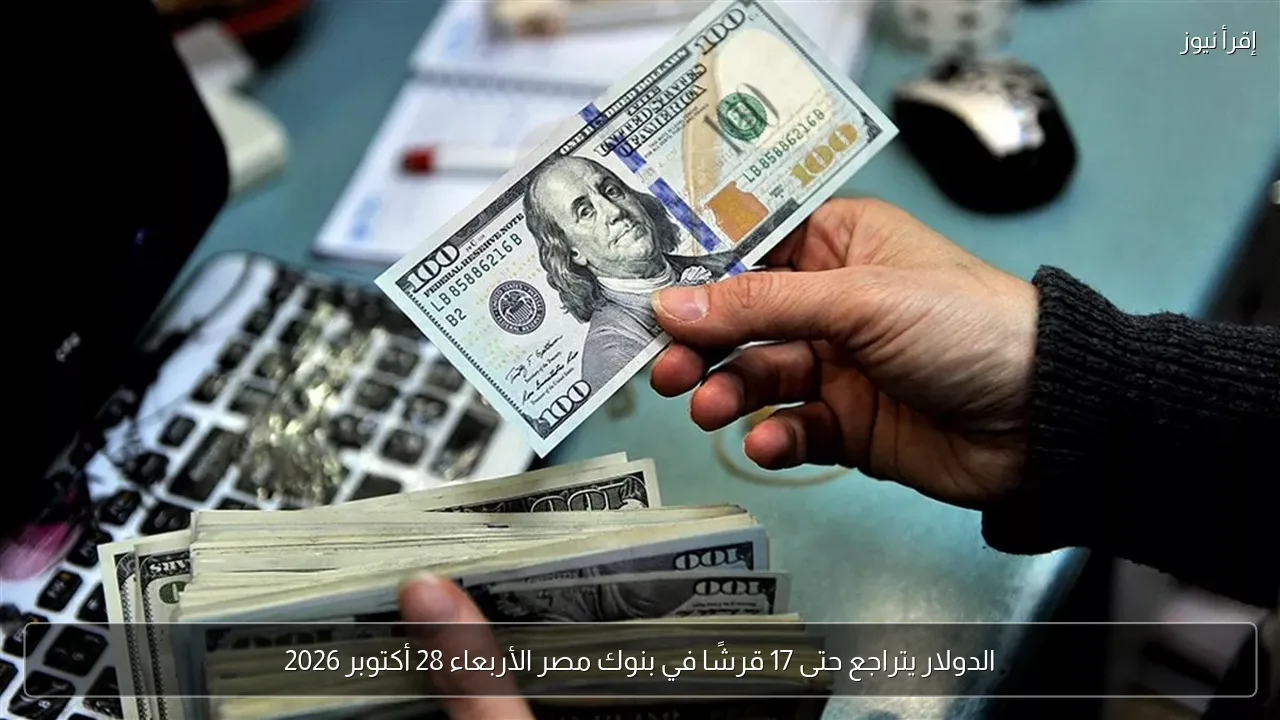 الدولار يتراجع حتى 17 قرشًا في بنوك مصر الأربعاء 28 أكتوبر 2026