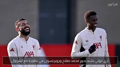 تري نيوني يشيد بدور محمد صلاح وروبرتسون في تطوره مع ليفربول