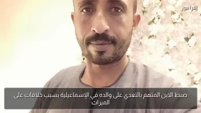 ضبط الابن المتهم بالتعدي على والده في الإسماعيلية بسبب خلافات على الميراث