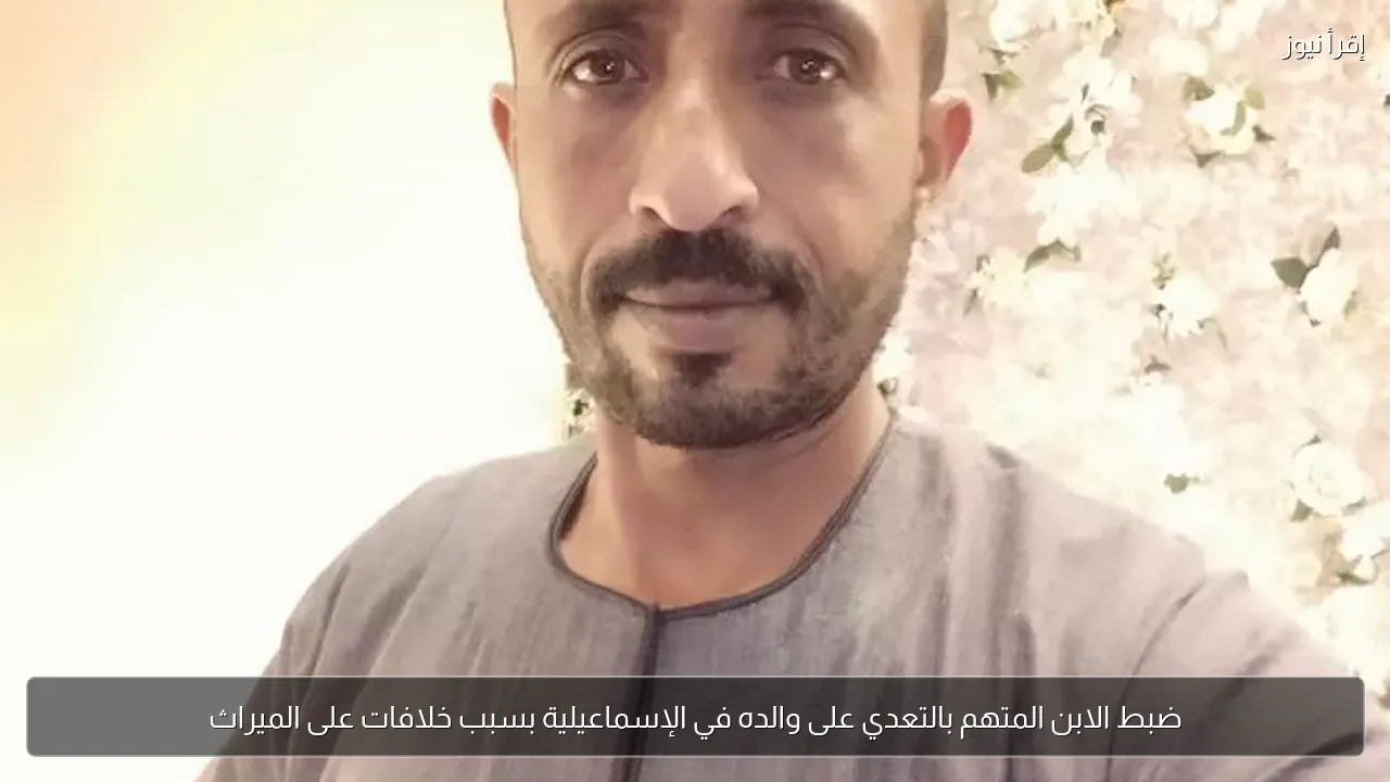 ضبط الابن المتهم بالتعدي على والده في الإسماعيلية بسبب خلافات على الميراث