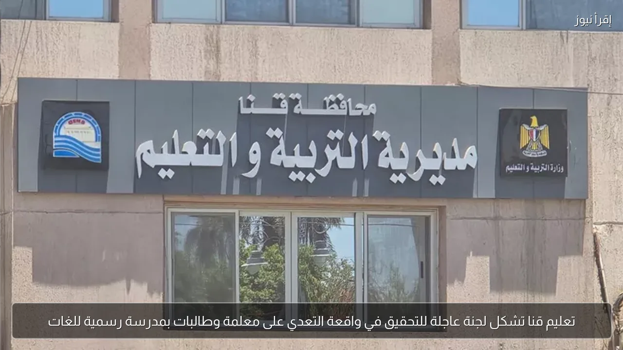 تعليم قنا تشكل لجنة عاجلة للتحقيق في واقعة التعدي على معلمة وطالبات بمدرسة رسمية للغات