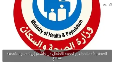 الصحة تبدأ حملة تطعيم الحصبة للأطفال من 9 أشهر إلى 10 سنوات لمدة 3 أسابيع