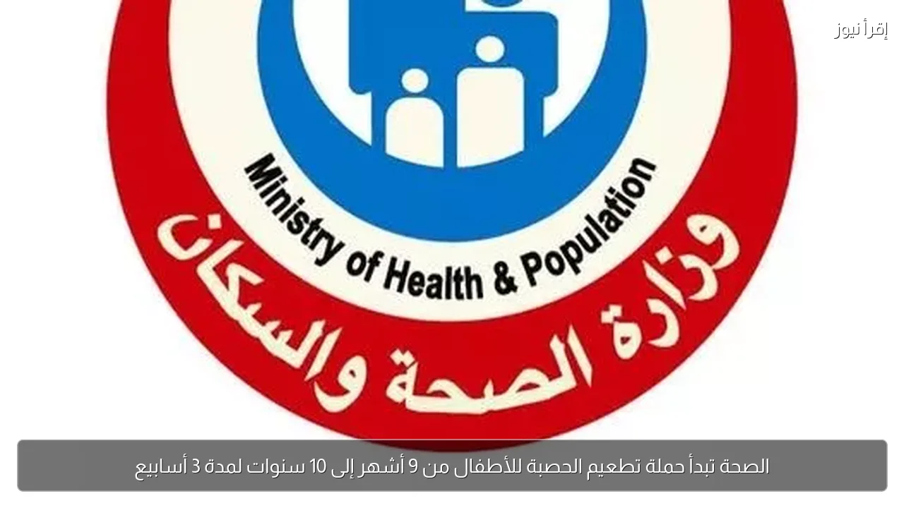 الصحة تبدأ حملة تطعيم الحصبة للأطفال من 9 أشهر إلى 10 سنوات لمدة 3 أسابيع