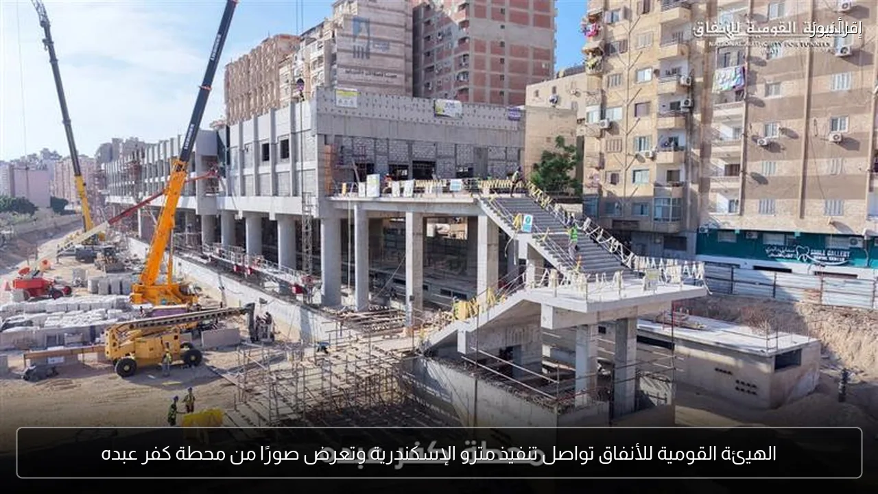 الهيئة القومية للأنفاق تواصل تنفيذ مترو الإسكندرية وتعرض صورًا من محطة كفر عبده