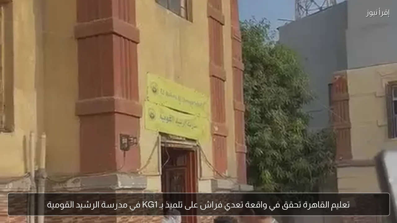 تعليم القاهرة تحقق في واقعة تعدي فراش على تلميذ بـ KG1 في مدرسة الرشيد القومية