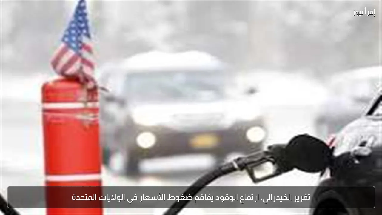 تقرير الفيدرالي: ارتفاع الوقود يفاقم ضغوط الأسعار في الولايات المتحدة