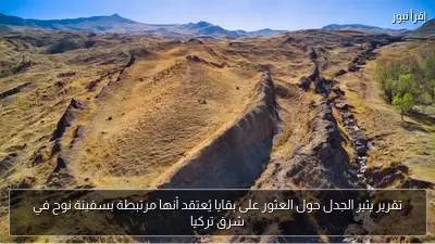 تقرير يثير الجدل حول العثور على بقايا يُعتقد أنها مرتبطة بسفينة نوح في شرق تركيا