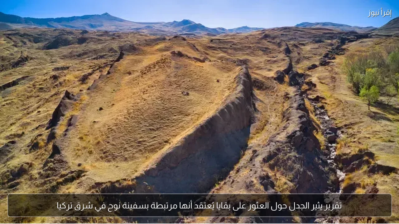 تقرير يثير الجدل حول العثور على بقايا يُعتقد أنها مرتبطة بسفينة نوح في شرق تركيا
