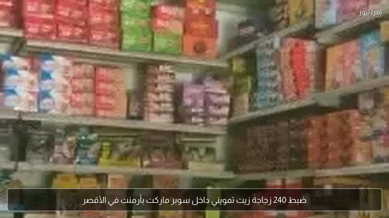 ضبط 240 زجاجة زيت تمويني داخل سوبر ماركت بأرمنت في الأقصر