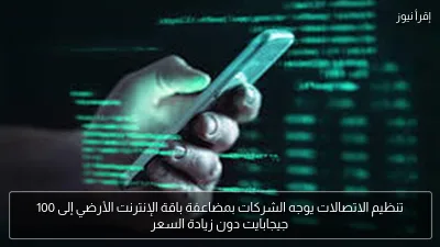 تنظيم الاتصالات يوجه الشركات بمضاعفة باقة الإنترنت الأرضي إلى 100 جيجابايت دون زيادة السعر