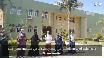 كلية البنات الأزهرية بالعاشر من رمضان تشارك في مسابقة أفضل كلية صديقة للبيئة