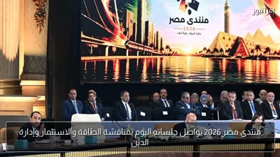 منتدى مصر 2026 يواصل جلساته اليوم بمناقشة الطاقة والاستثمار وإدارة الدين