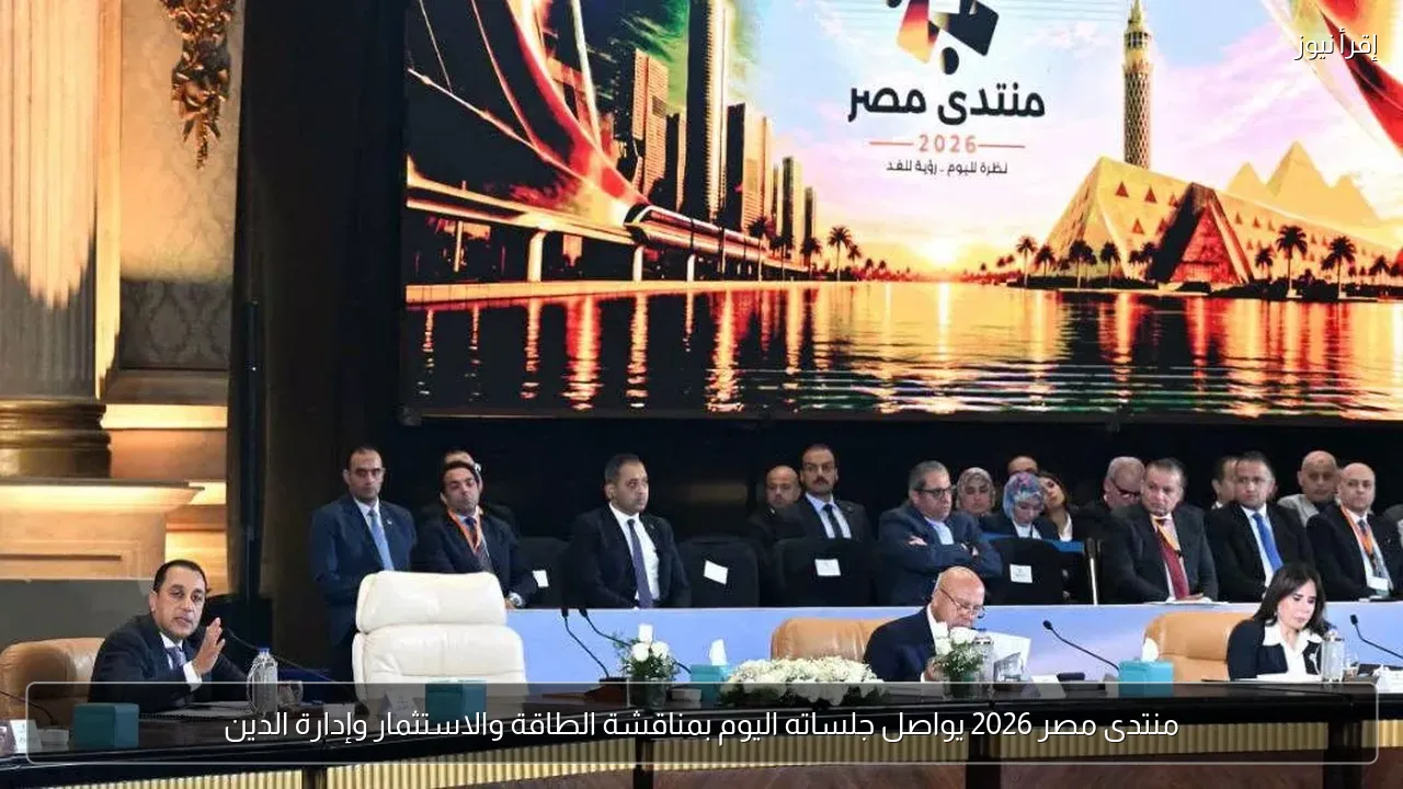 منتدى مصر 2026 يواصل جلساته اليوم بمناقشة الطاقة والاستثمار وإدارة الدين