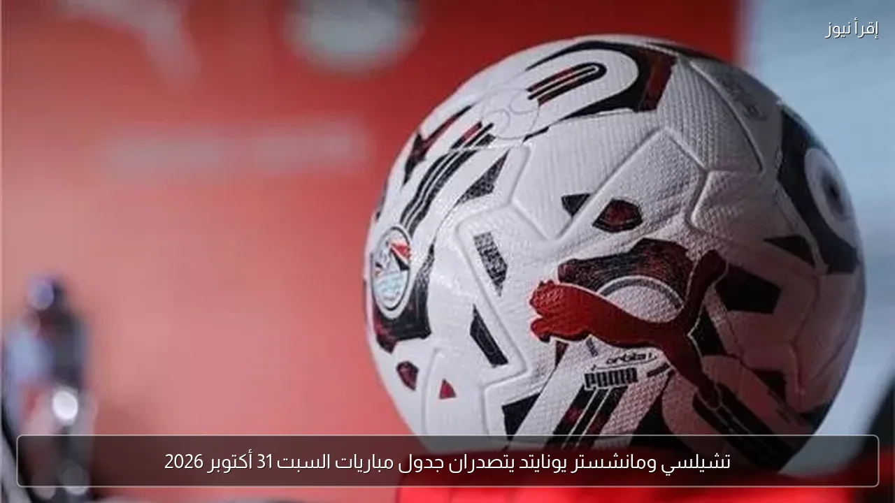 تشيلسي ومانشستر يونايتد يتصدران جدول مباريات السبت 31 أكتوبر 2026