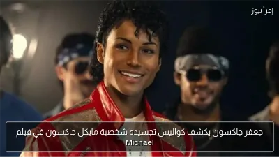 جعفر جاكسون يكشف كواليس تجسيده شخصية مايكل جاكسون في فيلم Michael