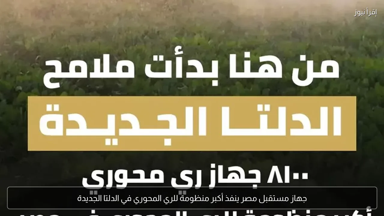 جهاز مستقبل مصر ينفذ أكبر منظومة للري المحوري في الدلتا الجديدة